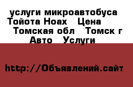 услуги микроавтобуса Тойота Ноах › Цена ­ 800 - Томская обл., Томск г. Авто » Услуги   